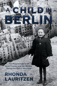 A Child in Berlin : The Poignant Story of Heidi Posnien and Her Mother During the Fall of Germany - Rhonda Lauritzen