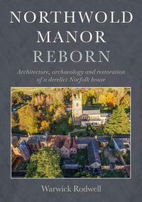 Northwold Manor Reborn : Architecture, Archaeology and Restoration of a Derelict Norfolk House - Warwick Rodwell