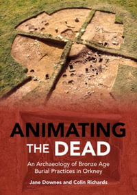 Animating the Dead : An Archaeology of Bronze Age Burial Practices in Orkney - JEN DOWNES