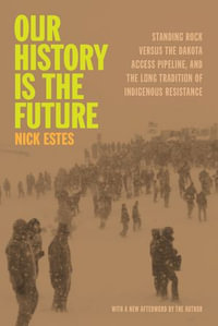 Our History Is the Future : Standing Rock Versus the Dakota Access Pipeline, and the Long Tradition of Indigenous Resistance - Nick Estes