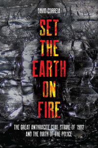 Set the Earth on Fire : The Great Anthracite Coal Strike of 1902 and the Birth of Police as We Know It - David Correia