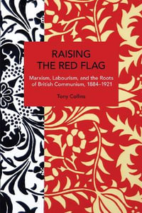 Raising the Red Flag : Marxism, Labourism, and the Roots of British Communism, 18841921 - Tony Collins