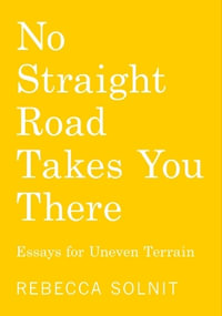 No Straight Road Takes You There : Essays for Uneven Terrain - Rebecca Solnit