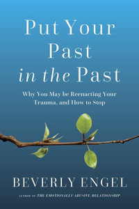 Put Your Past in the Past : Why You May Be Reenacting Your Trauma, and How to Stop - Beverly Engel