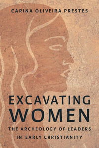 Excavating Women : The Archaeology of Leaders in Early Christianity - Carina Oliveira Prestes