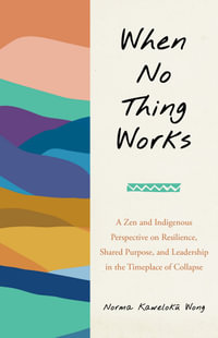 When No Thing Works : A Zen and Indigenous Perspective on Resilience, Shared Purpose, and Leadership in the Timeplace of Collapse - Norma Wong