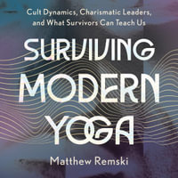 Surviving Modern Yoga : Cult Dynamics, Charismatic Leaders, and What Survivors Can Teach Us - THEO WILDCROFT PhD