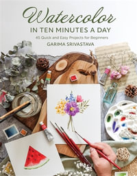 Watercolor in 10 Minutes a Day : 45 Quick and Easy Projects for Beginners - Garima Srivastava