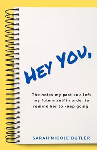 Hey You,  : The Notes My Past Self Left My Future Self in Order to Remind Her to Keep Going. - Sarah Nicole Butler