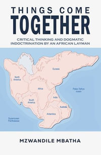 Things Come Together : Critical Thinking and Dogmatic Indoctrination by an African Layman - Mzwandile Mbatha