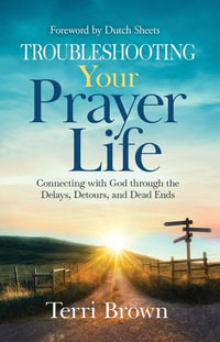 Troubleshooting Your Prayer Life : Connecting with God through the Delays, Detours, and Dead Ends - Terri Brown