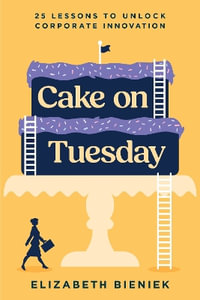 Cake on Tuesday : 25 Lessons to Unlock Corporate Innovation - Elizabeth Bieniek