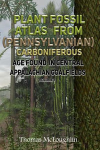 Plant Fossil Atlas From (Pennsylvanian) Carboniferous Age Found in Central Appalachian Coalfields Volume 1 - Thomas McLoughlin