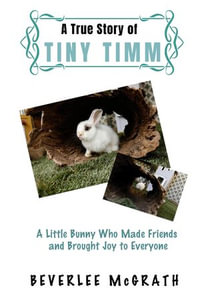 A True Story Of Tiny Timm : A Little Bunny Who Made Friends and Brought Joy to Everyone - Beverlee McGrath