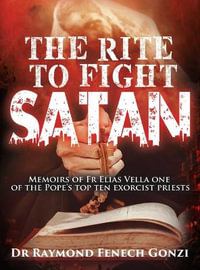 The Rite to Fight Satan : Memoirs of Fr Elias Vella one of the Pope's Top Ten Exorcist Priest's - Dr Raymond Fenech Gonzi