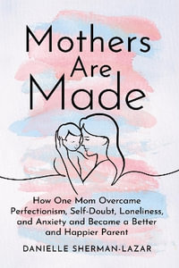 Mothers are Made : How One Mom Overcame Perfectionism, Self-Doubt, Loneliness, and Anxiety and Became a Better and Happier Parent - Danielle Sherman-Lazar