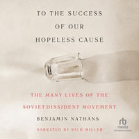 To the Success of our Hopeless Cause : The Many Lives of the Soviet Dissident Movement - Rich Miller