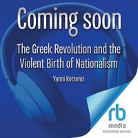 The Greek Revolution and the Violent Birth of Nationalism : A New History - Yanni Kotsonis