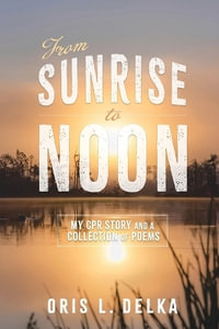 From Sunrise to Noon : My CPR Story and a Collection of Poems - Oris L. Delka