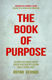 The Book of Purpose : Discover Your Unique Purpose, Develop Your Creative Platform, Leave a Lasting Legacy - Rotimi Kehinde