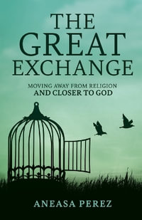 The Great Exchange : Moving Away from Religion and Closer to God: Moving Away from Religion - Aneasa Perez