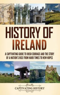 History of Ireland : A Captivating Guide to Irish Courage and the Story of a Nation's Rise from Hard Times to New Hopes - Captivating History