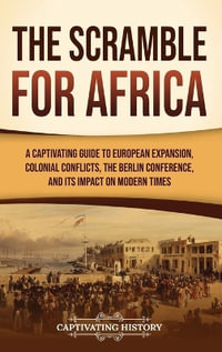 The Scramble for Africa : A Captivating Guide to European Expansion, Colonial Conflicts, the Berlin Conference, and Its Impact on Modern Times - Captivating History