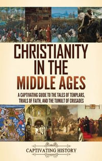 Christianity in the Middle Ages : A Captivating Guide to the Tales of Templars, Trials of Faith, and the Tumult of Crusades - Captivating History