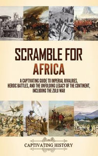 Scramble for Africa : A Captivating Guide to Imperial Rivalries, Heroic Battles, and the Unfolding Legacy of the Continent, Including the Zu - Captivating History