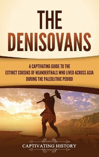 The Denisovans : A Captivating Guide to the Extinct Cousins of Neanderthals Who Lived Across Asia during the Paleolithic Period - Captivating History