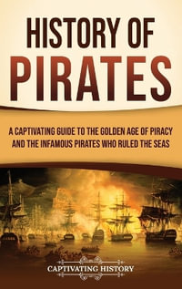 History of Pirates : A Captivating Guide to the Golden Age of Piracy and the Infamous Pirates Who Ruled the Seas - Captivating History