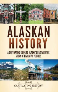 Alaskan History : A Captivating Guide to Alaska's Past and the Story of Its Native Peoples - Captivating History