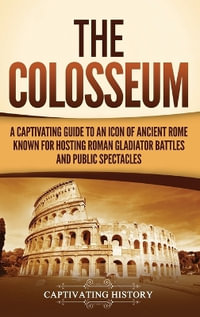 The Colosseum : A Captivating Guide to an Icon of Ancient Rome Known for Hosting Roman Gladiator Battles and Public Spectacles - Captivating History