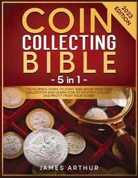 Coin Collecting for Beginners : The Ultimate Guide to Start And Grow Your Coin Collection and Learn How to Identify, Collect and Profit From Your Hobb - James Arthur