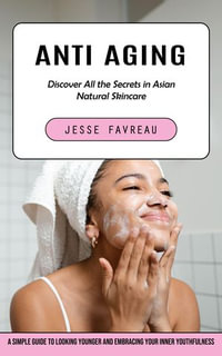 Anti Aging : Discover All the Secrets in Asian Natural Skincare (A Simple Guide to Looking Younger and Embracing Your Inner Youthfulness) - Jesse Favreau
