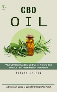 Cbd Oil : Your Complete Guide to Cbd Oil for Natural and Effective Pain Relief Without Medications (A Beginner's Guide to Using Cbd Oil for Pain Relief) - Steven Deleon