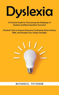 Dyslexia : A Practical Guide for Overcoming the Challenges of Dyslexia and Becoming More Successful (Practical Tools to Improve Executive Functioning, Boost Literacy Skills, and Develop Your Unique Strengths) - Nathaniel Peterson