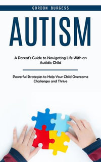 Autism : A Parent's Guide to Navigating Life With an Autistic Child (Powerful Strategies to Help Your Child Overcome Challenges and Thrive) - Gordon Burgess