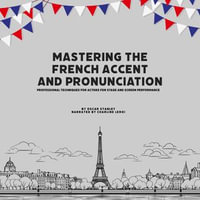 Mastering the French Accent and Pronunciation : Professional Techniques for Actors for Stage and Screen Performance - Oscar Stanley