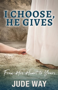 I Choose, He Gives : From His Heart to Yours: From His Heart - Jude Way