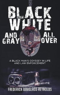 Black, White, and Gray All Over : A Black Man's Odyssey in Life and Law Enforcement: A Black Man's Odyssey in Law Enforcement - Frederick Douglass Reynolds