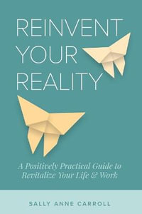 Reinvent Your Reality : A Positively Practical Guide to Revitalize Your Life & Work - Sally Anne Carroll