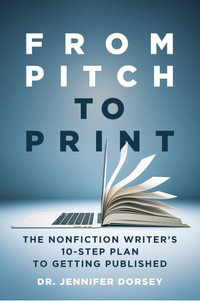 From Pitch to Print : The Nonfiction Writer's 10-Step Plan to Getting Published - Dr. Jennifer Dorsey