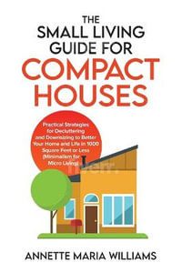 The Small Living Guide for Compact Houses : Practical Strategies for Decluttering and Downsizing to Better Your Home and Life in 1000 Square Feet or Less (Minimalism for Micro Living) - Annette Maria Williams