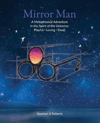 Mirror Man : A Metaphysical Adventure in the Spirit of the Universe: Playful Loving Deep - Stephen X. Roberts