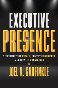 Executive Presence : Step Into Your Power, Convey Confidence, & Lead With Conviction - Joel A. Garfinkle