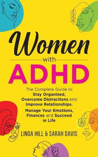 Women with ADHD : The Complete Guide to Stay Organized, Overcome Distractions, and Improve Relationships. Manage Your Emotions, Finances - Linda Hill