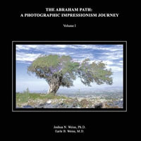 The Abraham Path : A Photographic Impressionism Journey: Volume I - Ph.D. Joshua N. Weiss