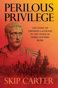 Perilous Privilege : The Story of Emperor Gallienus in the Chaos of Third Century Rome - Lynn (Skip) Carter