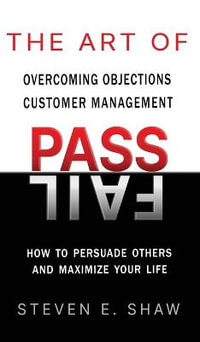 The Art of PASS FAIL - Overcoming Objections and Customer Management : How to Persuade Others and Maximize Your Life - Steven Shaw